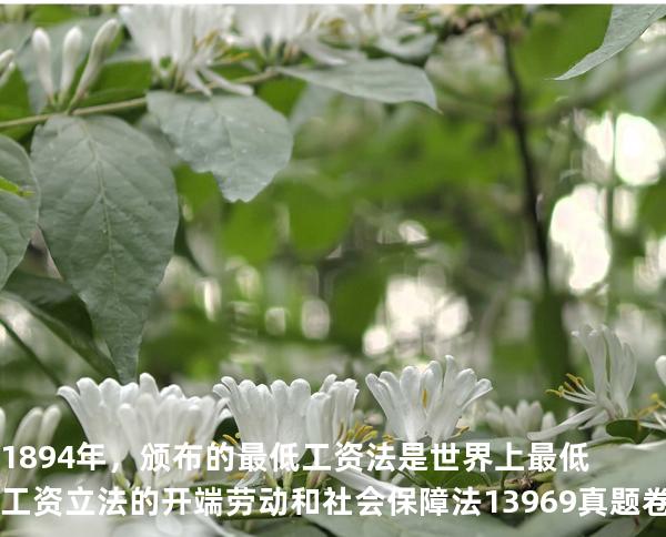  1894 年， 颁布的最低工资法是世界上最低工资立法的开端劳动和社会保障法   13969 真题卷