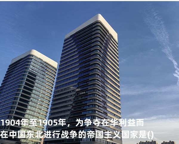 1904年至1905年，为争夺在华利益而在中国东北进行战争的帝国主义国家是( )