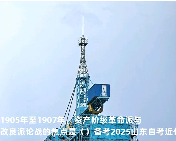 1905 年至 1907 年，资产阶级革命派与改良派论战的焦点是（  ）备考2025山东自考 近代史 03708