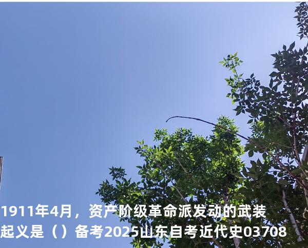 1911年4月，资产阶级革命派发动的武装起义是（  ）备考2025山东自考 近代史 03708