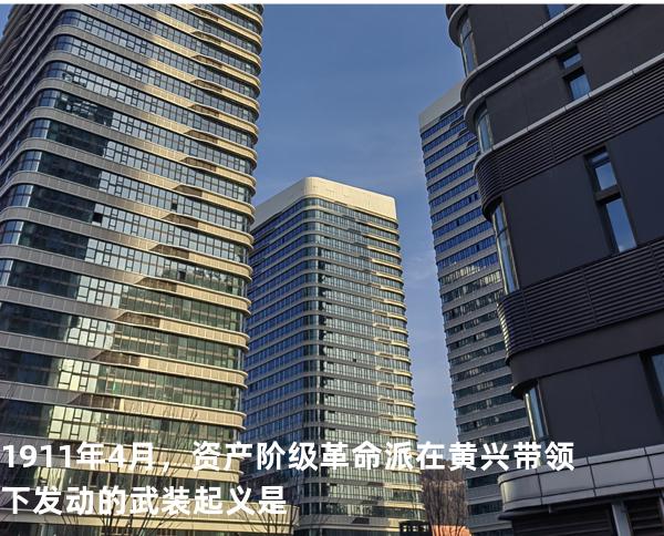 1911年4月，资产阶级革命派在黄兴带领下发动的武装起义是