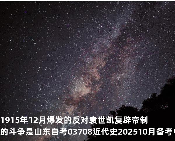 1915年12月爆发的反对袁世凯复辟帝制的斗争是 山东自考03708近代史 202510月备考中