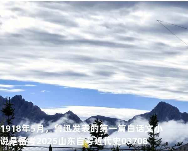 1918年5月，鲁迅发表的第一篇白话文小说是 备考2025山东自考 近代史 03708