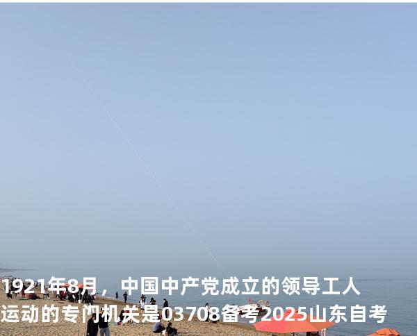 1921 年 8 月，中国中产党成立的领导工人运动的专门机关是 03708 备考2025山东自考