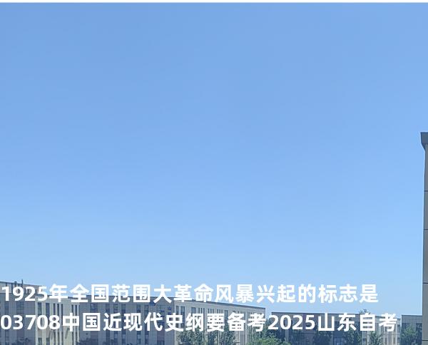 1925 年全国范围大革命风暴兴起的标志是03708中国近现代史纲要 备考2025山东自考