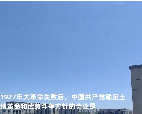 .1927年大革命失败后，中国共产党确定土地革命和武装斗争方针的会议是