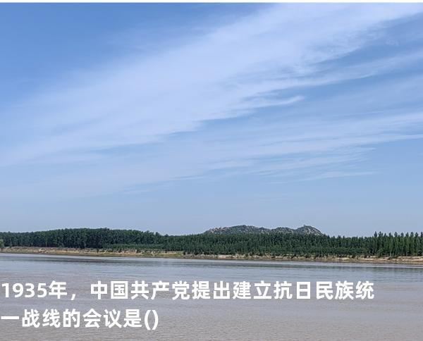 1935年，中国共产党提出建立抗日民族统一战线的会议是( )