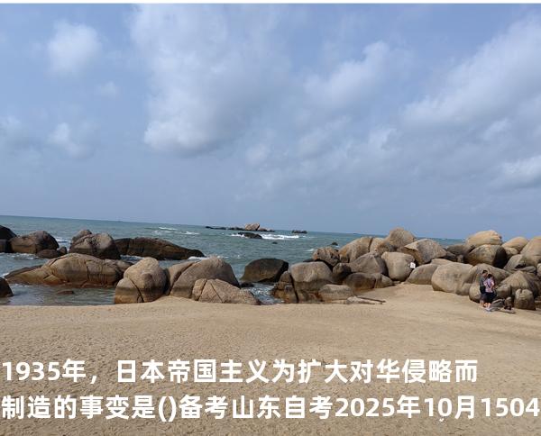 1935年，日本帝国主义为扩大对华侵略而制造的事变是()备考山东自考2025年10月 15043 中国近现代史纲要 真题