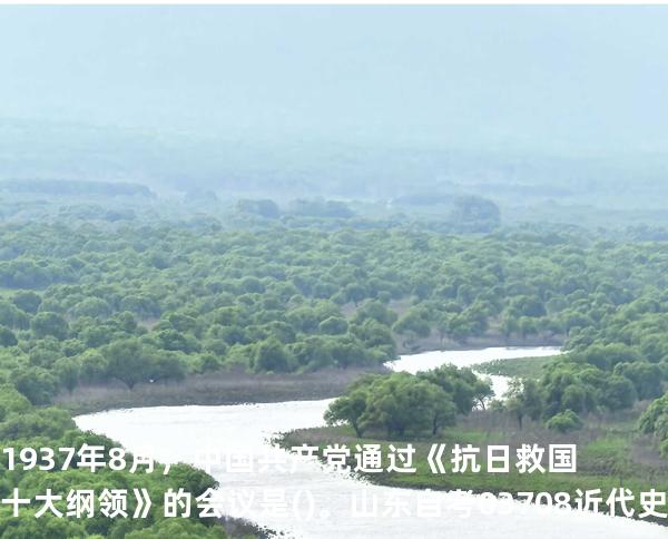 1937年8月，中国共产党通过《抗日救国十大纲领》的会议是()。山东自考03708近代史 202510月备考中