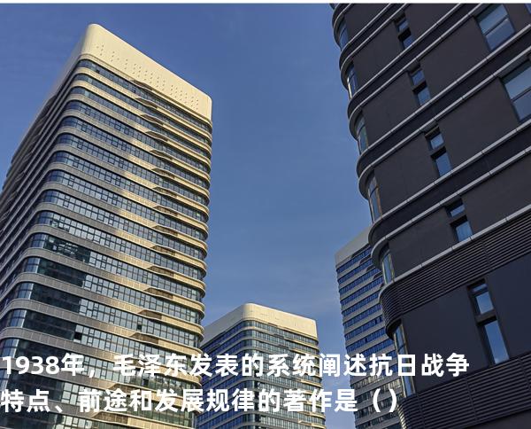 1938年，毛泽东发表的系统阐述抗日战争特点、前途和发展规律的著作是（  ）