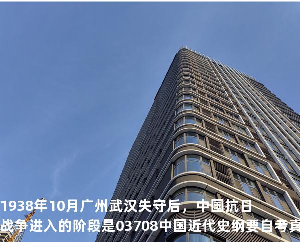 1938 年 10 月广州武汉失守后，中国抗日战争进入的阶段是 03708中国近代史纲要自考真题