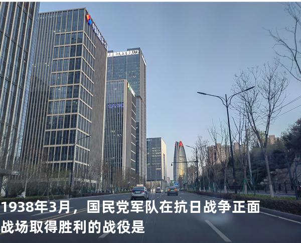 1938 年 3 月， 国民党军队在抗日战争正面战场取得胜利的战役是 