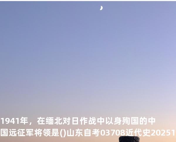 1941年，在缅北对日作战中以身殉国的中国远征军将领是().山东自考03708近代史 202510月备考中