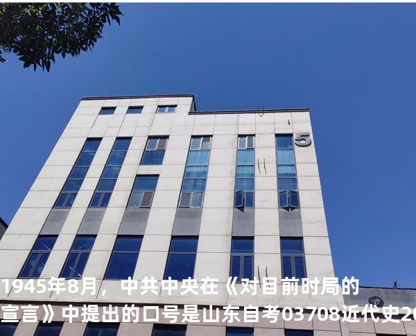 1945年8月，中共中央在《对目前时局的宣言》中提出的口号是 山东自考03708近代史 202510月备考中