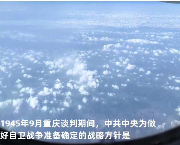 1945年9月重庆谈判期间，中共中央为做好自卫战争准备确定的战略方针是