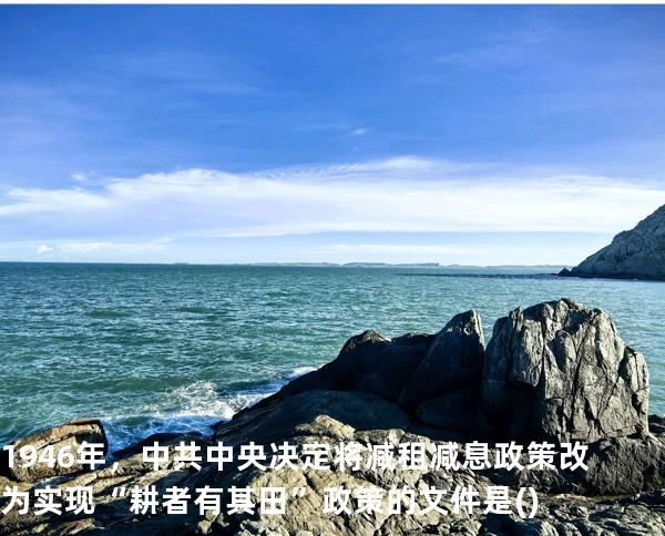 1946年，中共中央决定将减租减息政策改为实现“耕者有其田”政策的文件是()