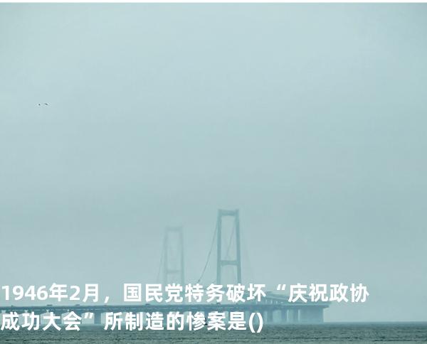 1946年2月，国民党特务破坏“庆祝政协成功大会”所制造的惨案是( )