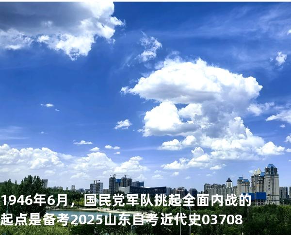1946年6月，国民党军队挑起全面内战的起点是备考2025山东自考 近代史 03708