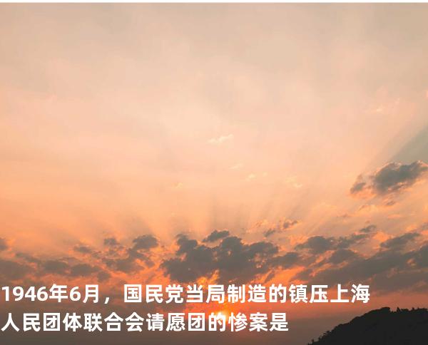 1946 年 6 月，国民党当局制造的镇压上海人民团体联合会请愿团的惨案是