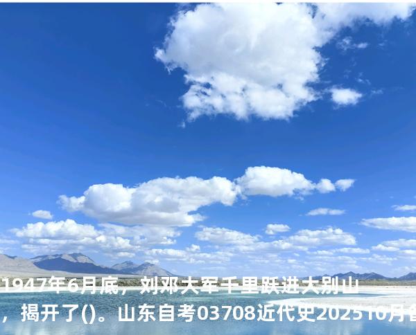  1947年6月底，刘邓大军千里跃进大别山，揭开了()。山东自考03708近代史 202510月备考中
