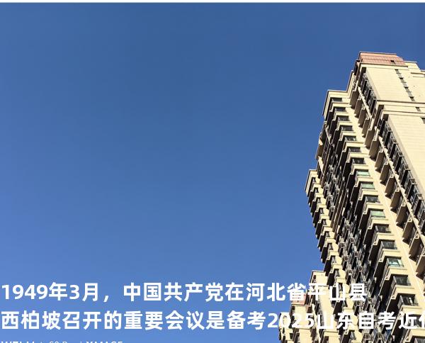 1949年3月，中国共产党在河北省平山县西柏坡召开的重要会议是备考2025山东自考 近代史 03708
