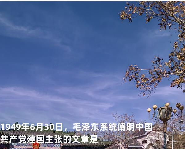 1949年6月30日，毛泽东系统阐明中国共产党建国主张的文章是