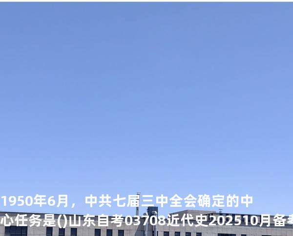 1950年6月，中共七届三中全会确定的中心任务是().山东自考03708近代史 202510月备考中