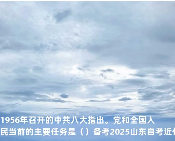 1956年召开的中共八大指出。党和全国人民当前的主要任务是（  ）备考2025山东自考 近代史 03708