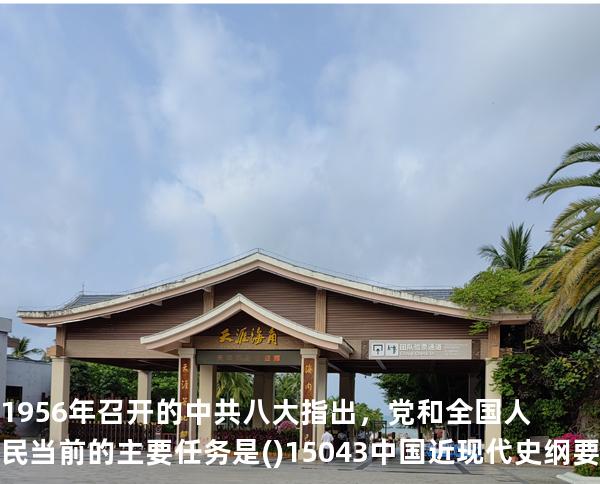 1956年召开的中共八大指出，党和全国人民当前的主要任务是()15043 中国近现代史纲要 真题