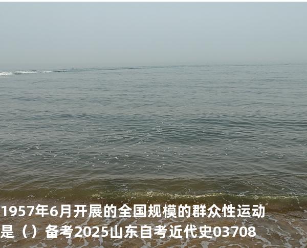 1957年6月开展的全国规模的群众性运动是（  ）备考2025山东自考 近代史 03708