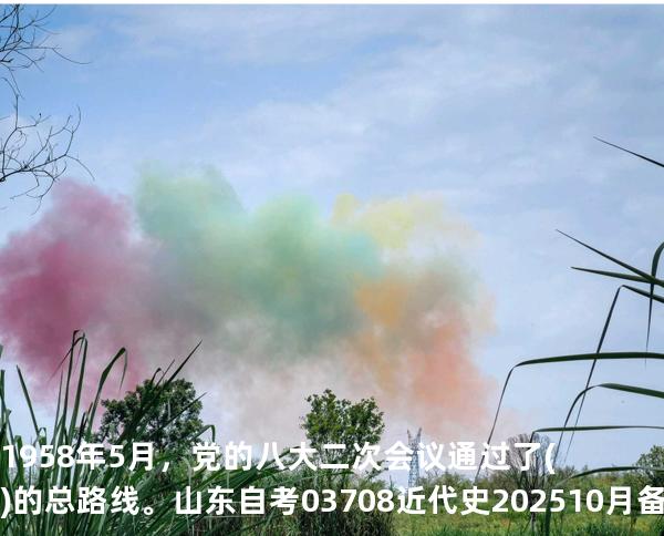 1958年5月，党的八大二次会议通过了()的总路线。山东自考03708近代史 202510月备考中