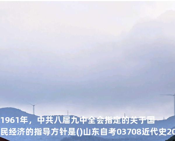 1961年，中共八届九中全会指定的关于国民经济的指导方针是()山东自考03708近代史 202510月备考中