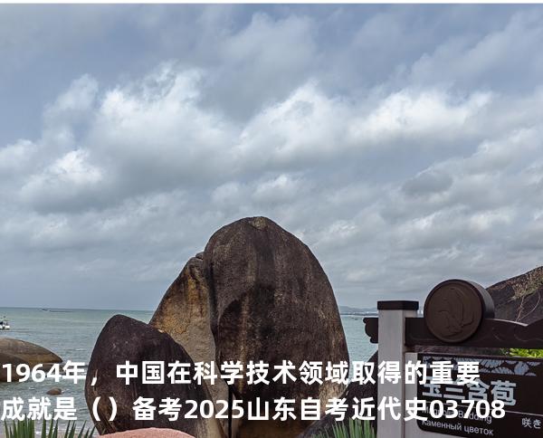 1964年，中国在科学技术领域取得的重要成就是（  ）备考2025山东自考 近代史 03708