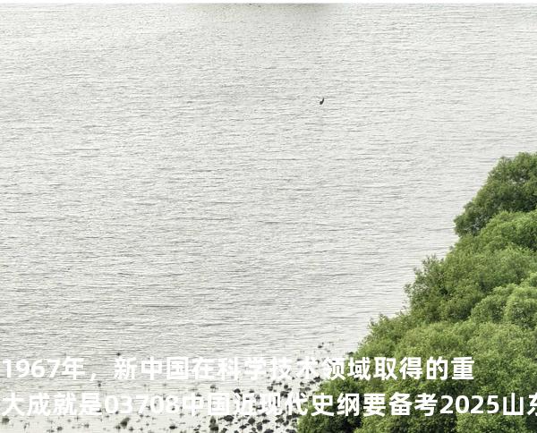 1967 年，新中国在科学技术领域取得的重大成就是 03708中国近现代史纲要 备考2025山东自考