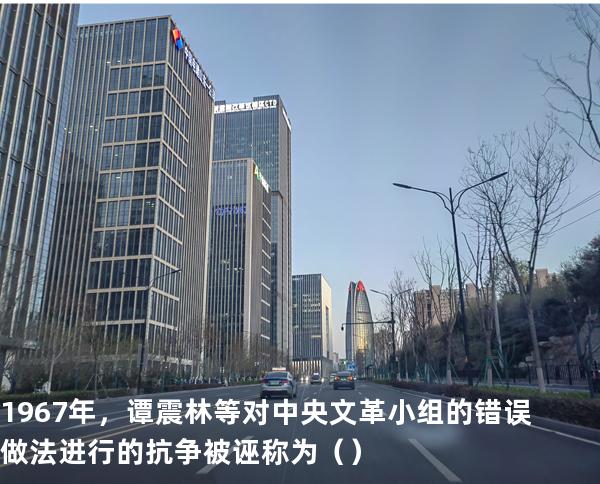 1967年，谭震林等对中央文革小组的错误做法进行的抗争被诬称为（  ）