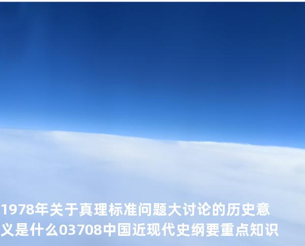 1978年关于真理标准问题大讨论的历史意义是什么?03708 中国近现代史纲要重点知识