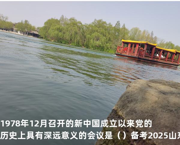  1978 年 12 月召开的新中国成立以来党的历史上具有深远意义的会议是（  ）备考2025山东自考 