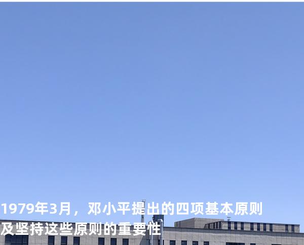 1979年3月，邓小平提出的四项基本原则及坚持这些原则的重要性