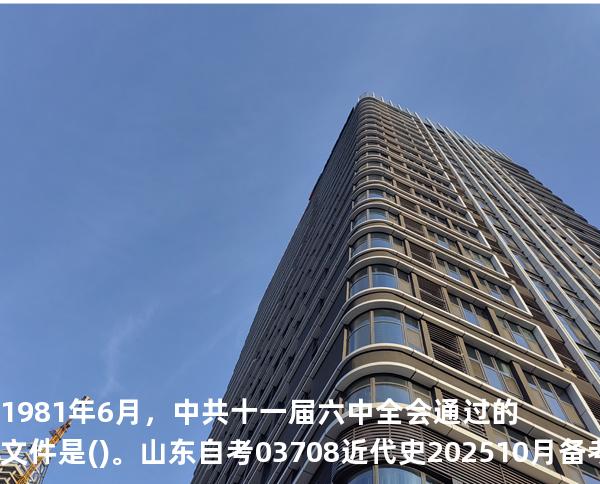 1981年6月，中共十一届六中全会通过的文件是()。山东自考03708近代史 202510月备考中