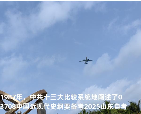 1987 年，中共十三大比较系统地阐述了03708中国近现代史纲要 备考2025山东自考