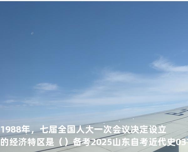 1988年，七届全国人大一次会议决定设立的经济特区是（  ）备考2025山东自考 近代史 03708