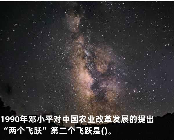 1990年邓小平对中国农业改革发展的提出“两个飞跃”第二个飞跃是()。