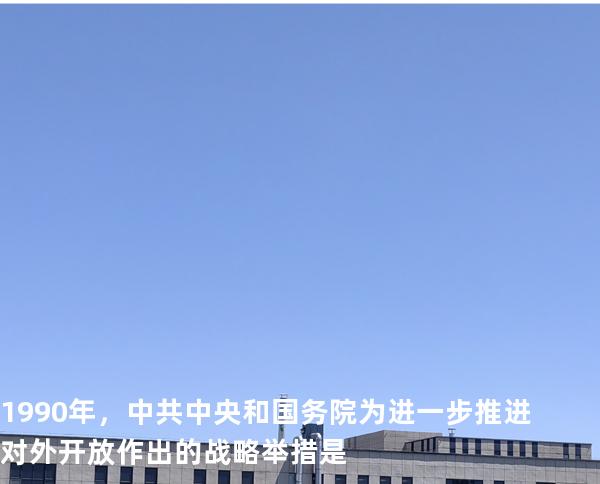 1990 年，中共中央和国务院为进一步推进对外开放作出的战略举措是