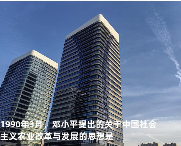 1990年3月，邓小平提出的关于中国社会主义农业改革与发展的思想是