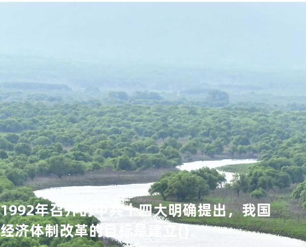 1992年召开的中共十四大明确提出，我国经济体制改革的目标是建立()。