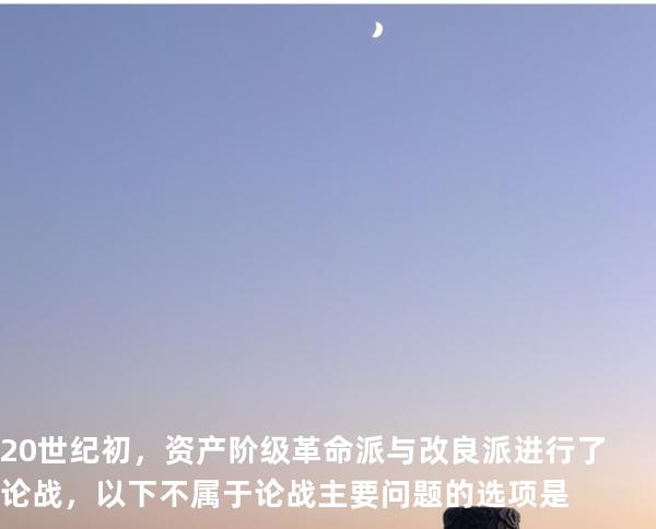 20世纪初，资产阶级革命派与改良派进行了论战，以下不属于论战主要问题的选项是