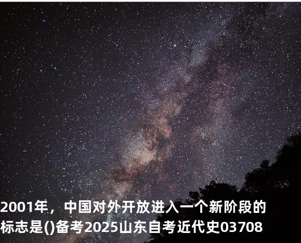 .2001年，中国对外开放进入一个新阶段的标志是( )备考2025山东自考 近代史 03708