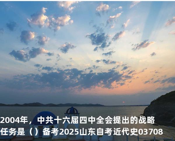 2004年，中共十六届四中全会提出的战略任务是（  ）备考2025山东自考 近代史 03708