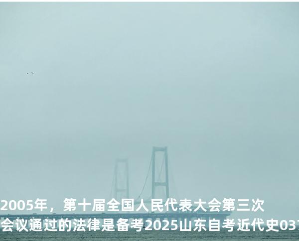 2005年，第十届全国人民代表大会第三次会议通过的法律是备考2025山东自考 近代史 03708