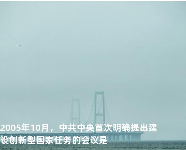 2005年10月，中共中央首次明确提出建设创新型国家任务的会议是